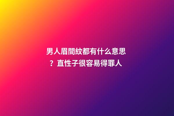 男人眉間紋都有什么意思？直性子很容易得罪人